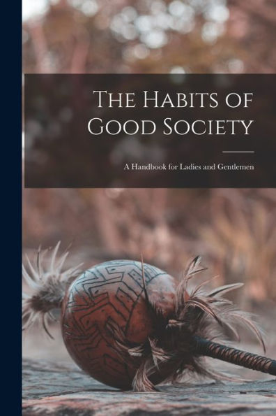 The Habits Of Good Society: A Handbook For Ladies And Gentlemen