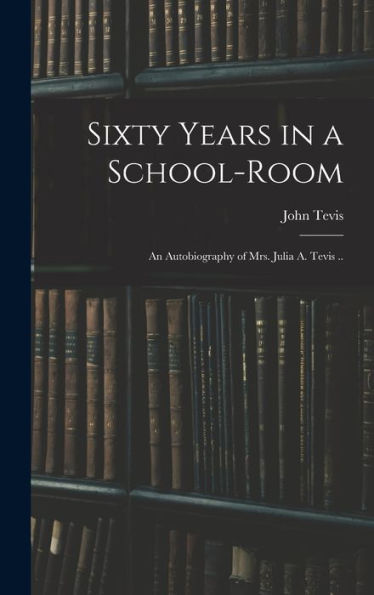 Sixty Years In A School-Room: An Autobiography Of Mrs. Julia A. Tevis ..
