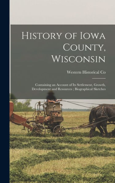History Of Iowa County, Wisconsin: Containing An Account Of Its Settlement, Growth, Development And Resources; Biographical Sketches