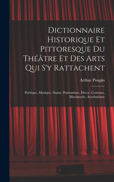 Dictionnaire Historique Et Pittoresque Du Théâtre Et Des Arts Qui S'Y Rattachent: Poétique, Musique, Danse, Pantomime, Décor, Costume, Machinerie, Acrobatisme (French Edition)