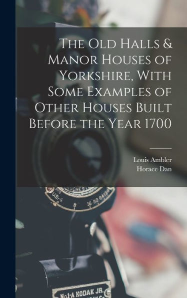 The Old Halls & Manor Houses Of Yorkshire, With Some Examples Of Other Houses Built Before The Year 1700