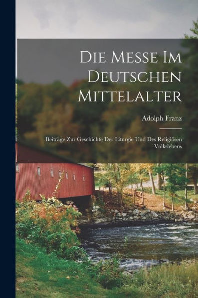 Die Messe Im Deutschen Mittelalter: Beiträge Zur Geschichte Der Liturgie Und Des Religiösen Volkslebens (German Edition)