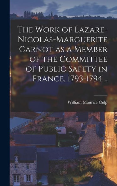 The Work Of Lazare-Nicolas-Marguerite Carnot As A Member Of The Committee Of Public Safety In France, 1793-1794 ..