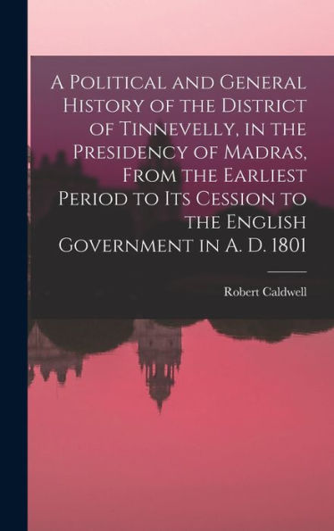 A Political And General History Of The District Of Tinnevelly, In The Presidency Of Madras, From The Earliest Period To Its Cession To The English Government In A. D. 1801