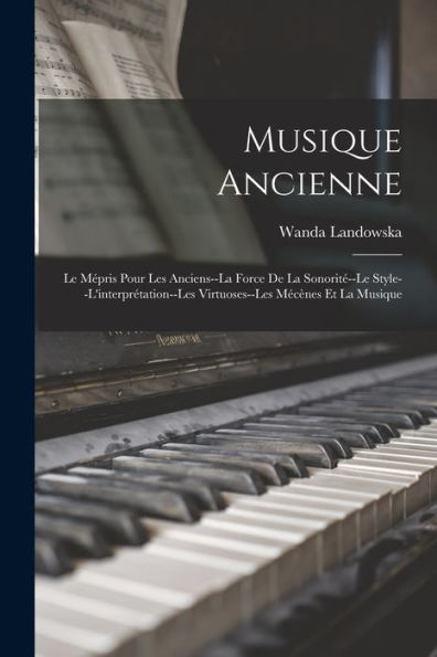 Musique Ancienne: Le Mépris Pour Les Anciens--La Force De La Sonorité--Le Style--L'Interprétation--Les Virtuoses--Les Mécènes Et La Musique (French Edition)