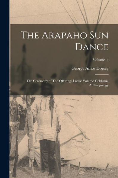 The Arapaho Sun Dance: The Ceremony Of The Offerings Lodge Volume Fieldiana, Anthropology; Volume 4