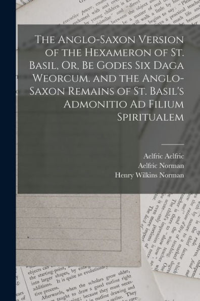The Anglo-Saxon Version Of The Hexameron Of St. Basil, Or, Be Godes Six Daga Weorcum. And The Anglo-Saxon Remains Of St. Basil'S Admonitio Ad Filium Spiritualem