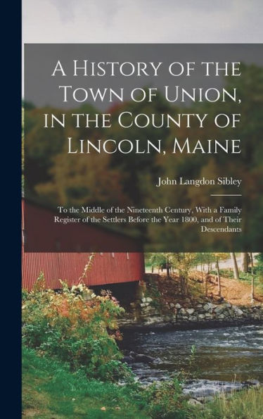 A History Of The Town Of Union, In The County Of Lincoln, Maine: To The Middle Of The Nineteenth Century, With A Family Register Of The Settlers Before The Year 1800, And Of Their Descendants
