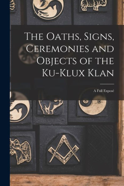 The Oaths, Signs, Ceremonies And Objects Of The Ku-Klux Klan: A Full Exposé