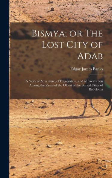 Bismya; Or The Lost City Of Adab: A Story Of Adventure, Of Exploration, And Of Excavation Among The Ruins Of The Oldest Of The Buried Cities Of Babylonia