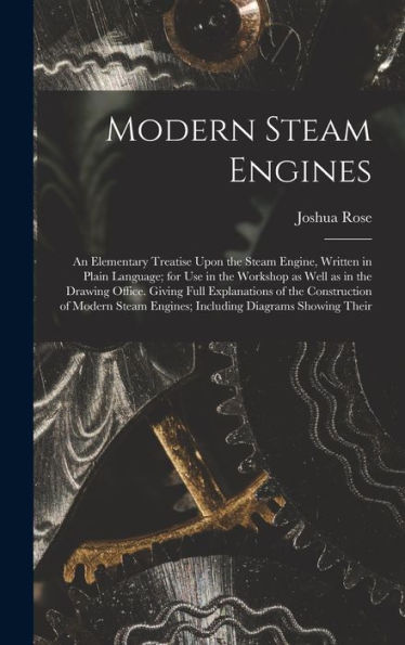 Modern Steam Engines: An Elementary Treatise Upon The Steam Engine, Written In Plain Language; For Use In The Workshop As Well As In The Drawing ... Engines; Including Diagrams Showing Their