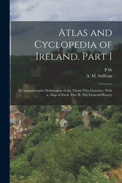 Atlas And Cyclopedia Of Ireland. Part I: A Comprehensive Delineation Of The Thirty-Two Counties, With A, Map Of Each. Part Ii: The General History