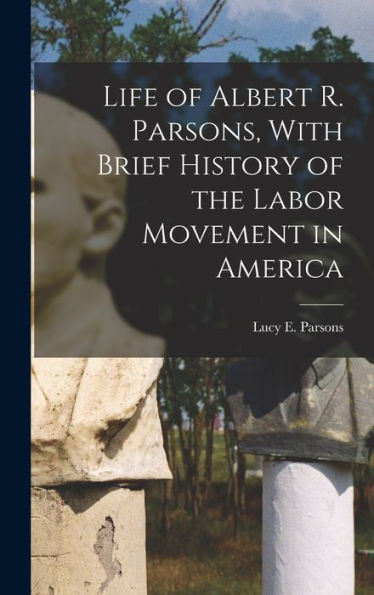 Life Of Albert R. Parsons, With Brief History Of The Labor Movement In America