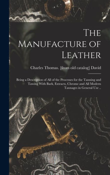 The Manufacture Of Leather: Being A Description Of All Of The Processes For The Tanning And Tawing With Bark, Extracts, Chrome And All Modern Tannages In General Use ..