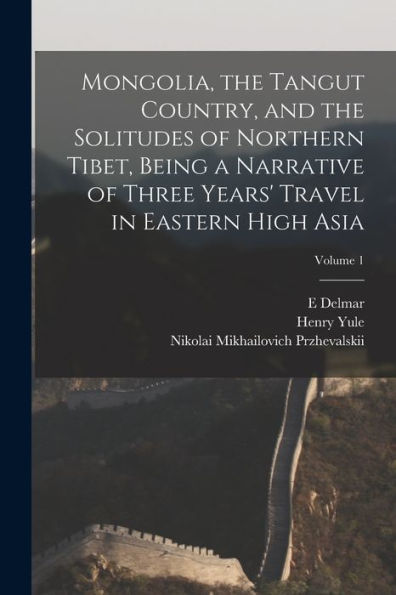 Mongolia, The Tangut Country, And The Solitudes Of Northern Tibet, Being A Narrative Of Three Years' Travel In Eastern High Asia; Volume 1