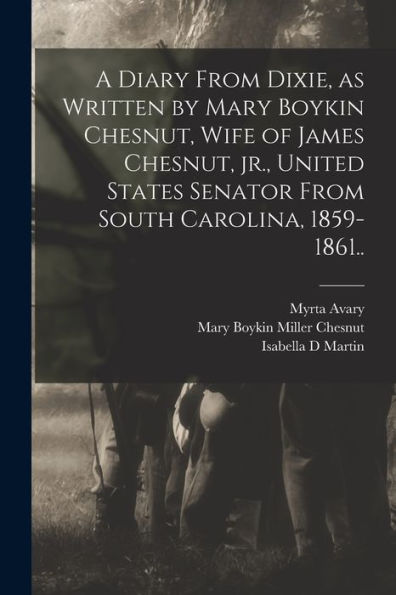 A Diary From Dixie, As Written By Mary Boykin Chesnut, Wife Of James Chesnut, Jr., United States Senator From South Carolina, 1859-1861..