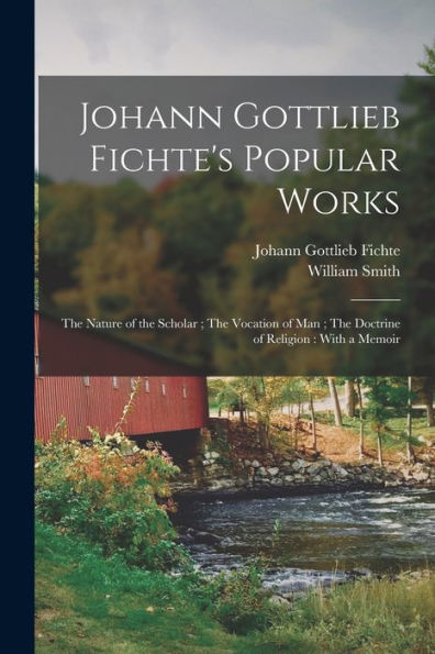 Johann Gottlieb Fichte'S Popular Works: The Nature Of The Scholar; The Vocation Of Man; The Doctrine Of Religion: With A Memoir