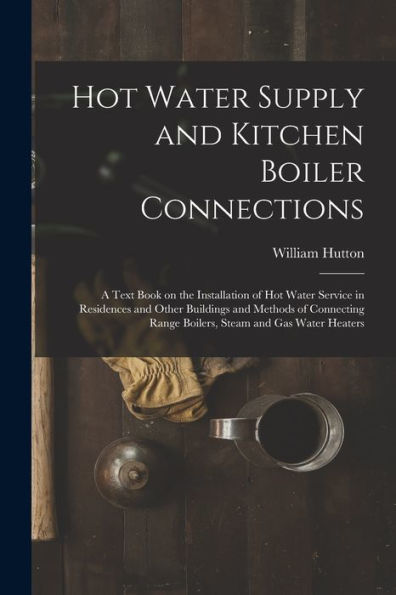 Hot Water Supply And Kitchen Boiler Connections; A Text Book On The Installation Of Hot Water Service In Residences And Other Buildings And Methods Of ... Range Boilers, Steam And Gas Water Heaters