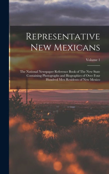 Representative New Mexicans: The National Newspaper Reference Book Of The New State Containing Photographs And Biographies Of Over Four Hundred Men Residents Of New Mexico; Volume 1