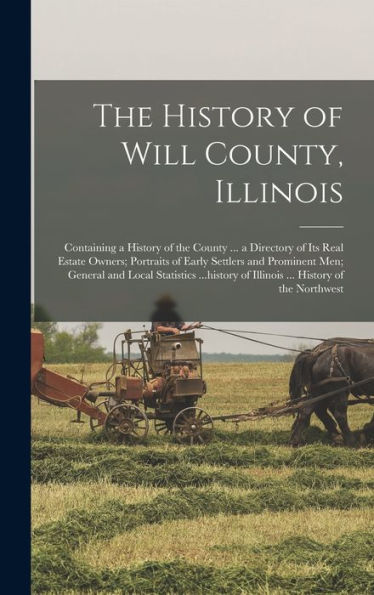 The History Of Will County, Illinois: Containing A History Of The County ... A Directory Of Its Real Estate Owners; Portraits Of Early Settlers And ... Of Illinois ... History Of The Northwest