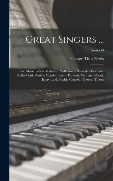 Great Singers ...: Ser. Maria Felicia Malibran. Wilhelmina Schröder-Devrient. Giulia Grisi. Pauline Viardot. Fanny Persiani. Marietta Alboni. Jenny Lind. Sophie Cruvelli. Theresa Titiens; Series D