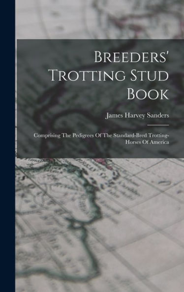 Breeders' Trotting Stud Book: Comprising The Pedigrees Of The Standard-Bred Trotting-Horses Of America