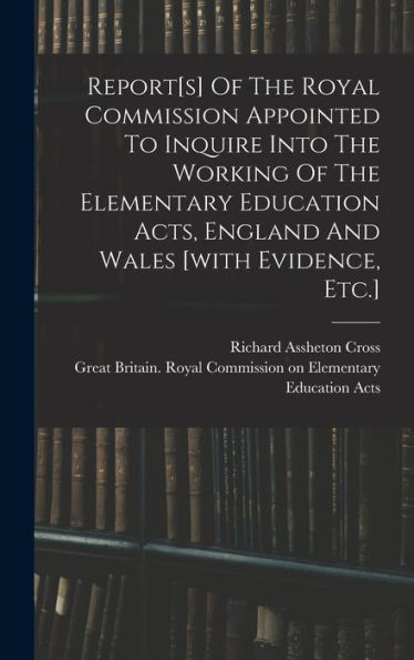 Report[S] Of The Royal Commission Appointed To Inquire Into The Working Of The Elementary Education Acts, England And Wales [With Evidence, Etc.]