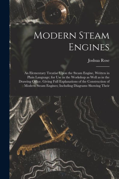 Modern Steam Engines: An Elementary Treatise Upon The Steam Engine, Written In Plain Language; For Use In The Workshop As Well As In The Drawing ... Engines; Including Diagrams Showing Their