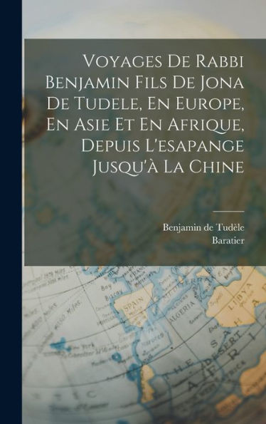 Voyages De Rabbi Benjamin Fils De Jona De Tudele, En Europe, En Asie Et En Afrique, Depuis L'Esapange Jusqu'À La Chine (French Edition)