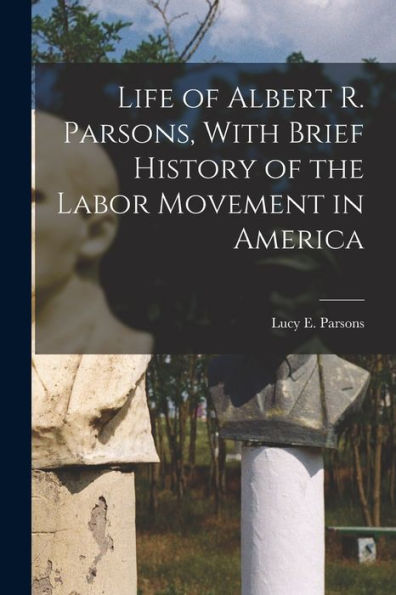 Life Of Albert R. Parsons, With Brief History Of The Labor Movement In America