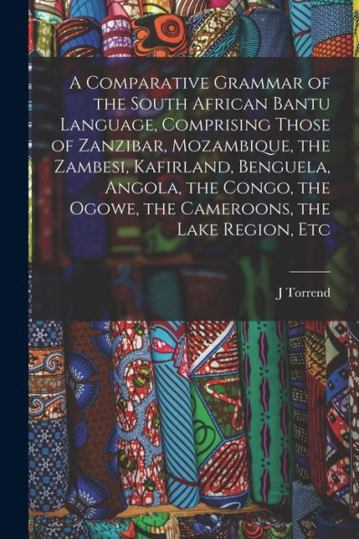 A Comparative Grammar Of The South African Bantu Language, Comprising Those Of Zanzibar, Mozambique, The Zambesi, Kafirland, Benguela, Angola, The Congo, The Ogowe, The Cameroons, The Lake Region, Etc