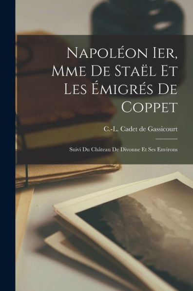 Napoléon Ier, Mme De Staël Et Les Émigrés De Coppet; Suivi Du Château De Divonne Et Ses Environs (French Edition)