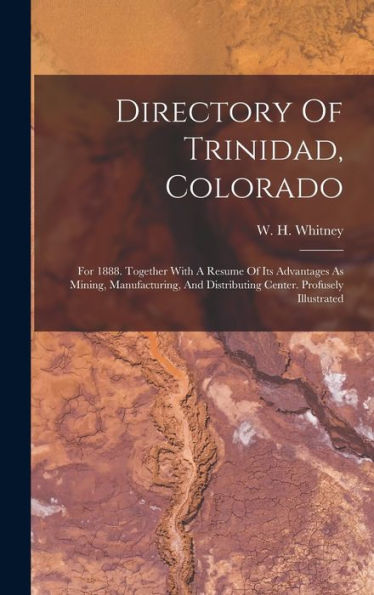 Directory Of Trinidad, Colorado: For 1888. Together With A Resume Of Its Advantages As Mining, Manufacturing, And Distributing Center. Profusely Illustrated