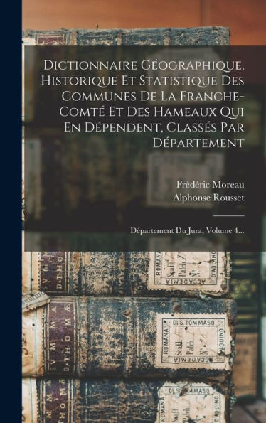 Dictionnaire Géographique, Historique Et Statistique Des Communes De La Franche-Comté Et Des Hameaux Qui En Dépendent, Classés Par Département: Département Du Jura, Volume 4... (French Edition)