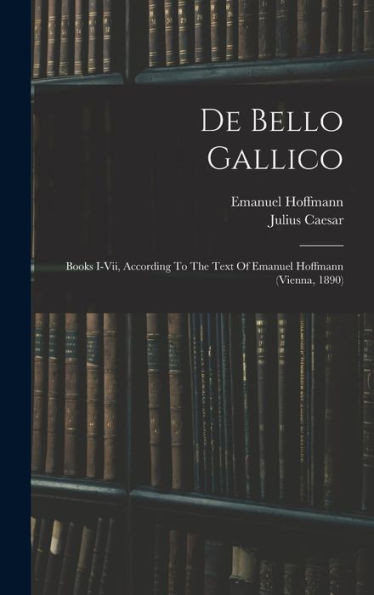 De Bello Gallico: Books I-Vii, According To The Text Of Emanuel Hoffmann (Vienna, 1890)