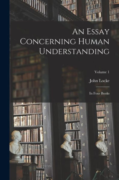 An Essay Concerning Human Understanding: In Four Books; Volume 1