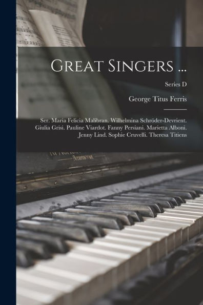 Great Singers ...: Ser. Maria Felicia Malibran. Wilhelmina Schröder-Devrient. Giulia Grisi. Pauline Viardot. Fanny Persiani. Marietta Alboni. Jenny Lind. Sophie Cruvelli. Theresa Titiens; Series D