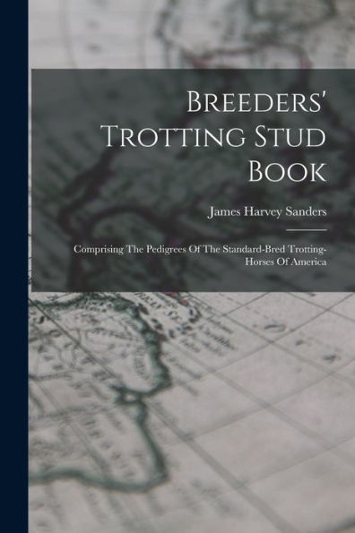 Breeders' Trotting Stud Book: Comprising The Pedigrees Of The Standard-Bred Trotting-Horses Of America