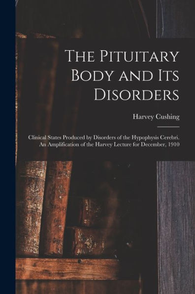 The Pituitary Body And Its Disorders; Clinical States Produced By Disorders Of The Hypophysis Cerebri. An Amplification Of The Harvey Lecture For December, 1910
