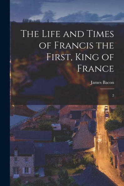 The Life And Times Of Francis The First, King Of France: 2