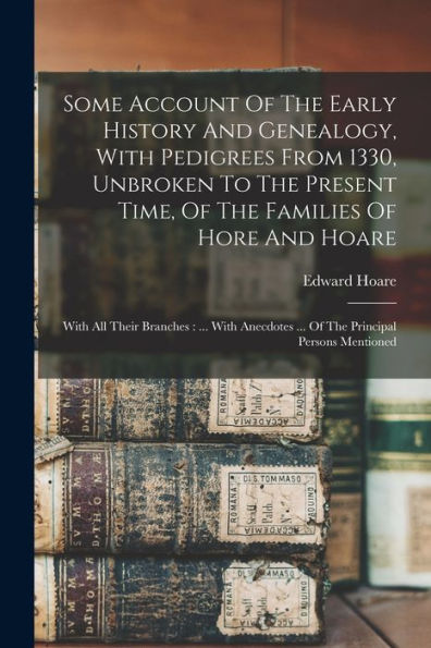 Some Account Of The Early History And Genealogy, With Pedigrees From 1330, Unbroken To The Present Time, Of The Families Of Hore And Hoare: With All ... ... Of The Principal Persons Mentioned