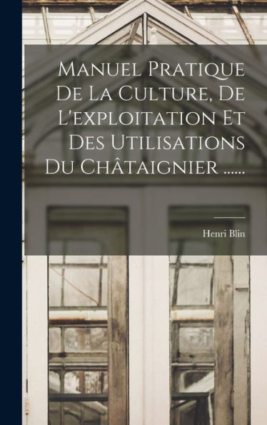 Manuel Pratique De La Culture, De L'Exploitation Et Des Utilisations Du Châtaignier ...... (French Edition)