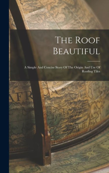 The Roof Beautiful: A Simple And Concise Story Of The Origin And Use Of Roofing Tiles