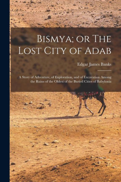 Bismya; Or The Lost City Of Adab: A Story Of Adventure, Of Exploration, And Of Excavation Among The Ruins Of The Oldest Of The Buried Cities Of Babylonia