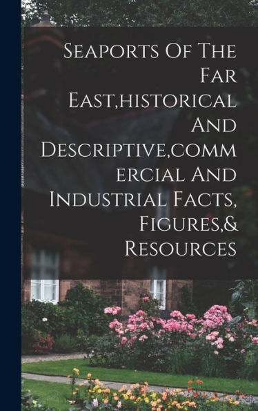 Seaports Of The Far East, Historical And Descriptive, Commercial And Industrial Facts, Figures,& Resources