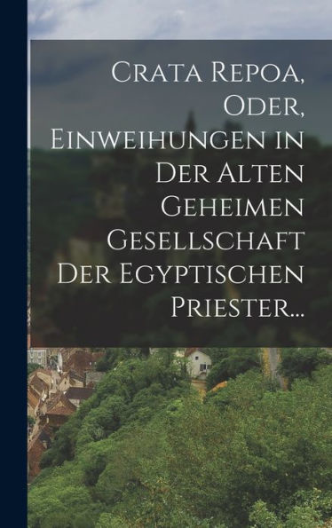Crata Repoa, Oder, Einweihungen In Der Alten Geheimen Gesellschaft Der Egyptischen Priester... (German Edition)