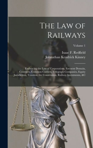 The Law Of Railways: Embracing The Law Of Corporations, Eminent Domain, Contracts, Common Carriers, Telegraph Companies, Equity Jurisdiction, ... Railway Investments, &C; Volume 1