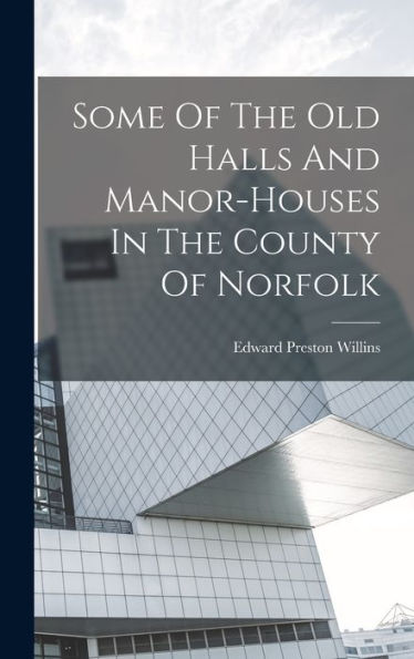Some Of The Old Halls And Manor-Houses In The County Of Norfolk