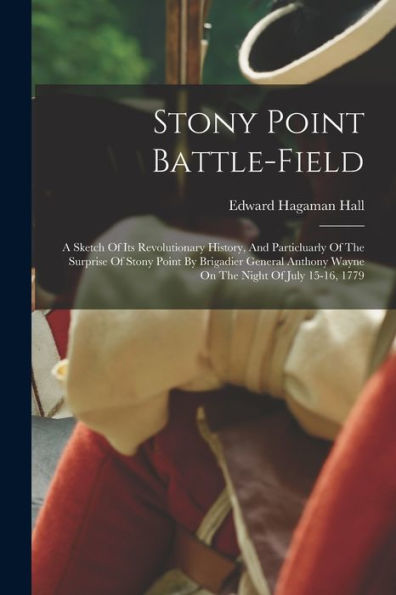 Stony Point Battle-Field: A Sketch Of Its Revolutionary History, And Particluarly Of The Surprise Of Stony Point By Brigadier General Anthony Wayne On The Night Of July 15-16, 1779