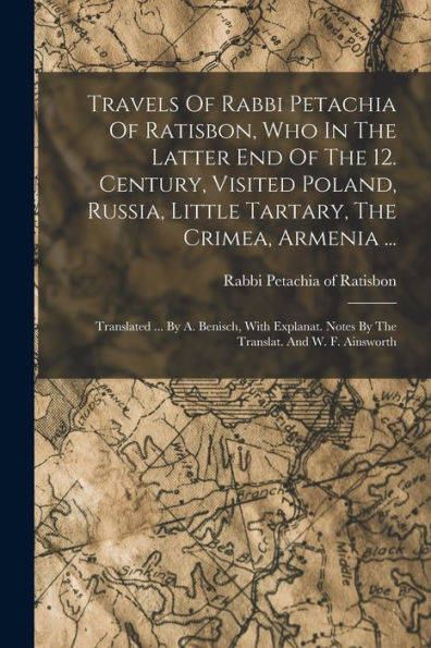 Travels Of Rabbi Petachia Of Ratisbon, Who In The Latter End Of The 12. Century, Visited Poland, Russia, Little Tartary, The Crimea, Armenia ...: ... Notes By The Translat. And W. F. Ainsworth